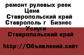 ремонт рулевых реек › Цена ­ 100 - Ставропольский край, Ставрополь г. Бизнес » Услуги   . Ставропольский край